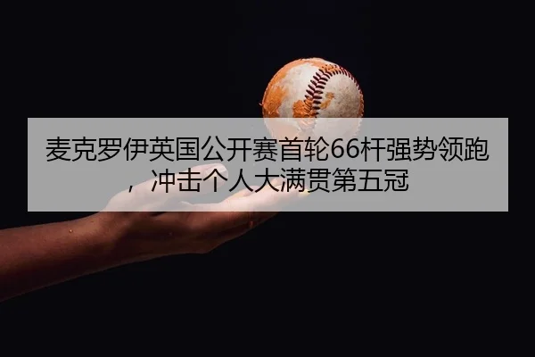 麦克罗伊英国公开赛首轮66杆强势领跑，冲击个人大满贯第五冠