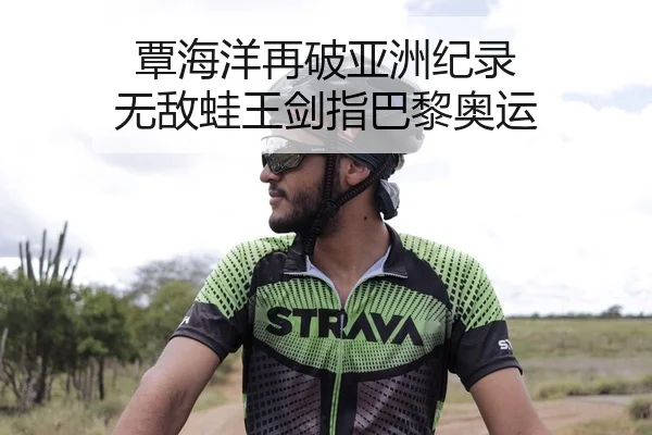 覃海洋再破亚洲纪录 无敌蛙王剑指巴黎奥运